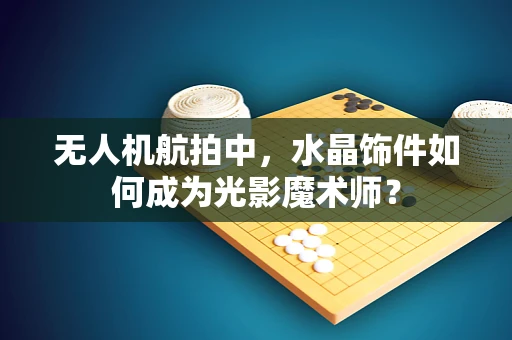 无人机航拍中，水晶饰件如何成为光影魔术师？