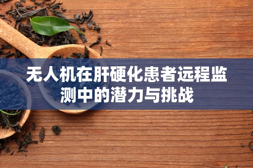 无人机在肝硬化患者远程监测中的潜力与挑战