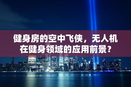 健身房的空中飞侠，无人机在健身领域的应用前景？
