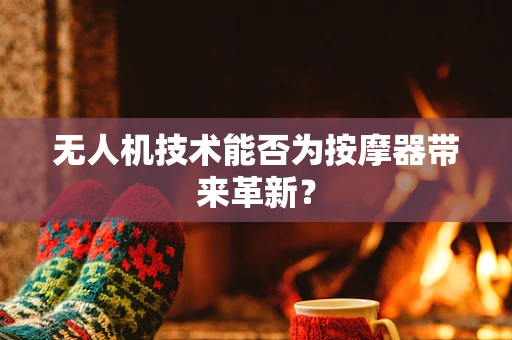 无人机技术能否为按摩器带来革新？