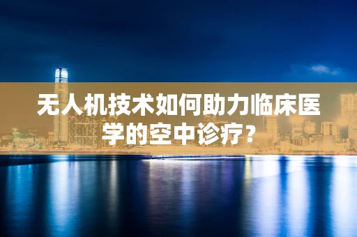 无人机技术如何助力临床医学的空中诊疗？