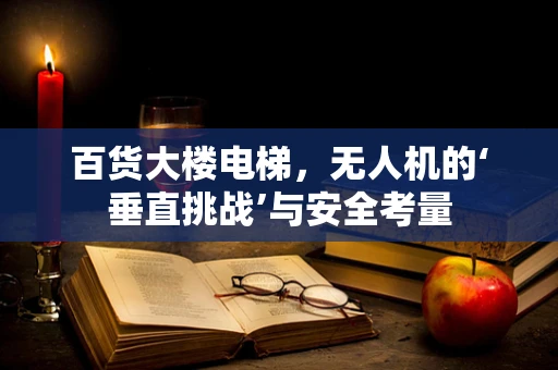 百货大楼电梯，无人机的‘垂直挑战’与安全考量
