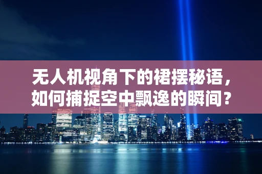 无人机视角下的裙摆秘语，如何捕捉空中飘逸的瞬间？