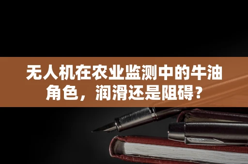 无人机在农业监测中的牛油角色，润滑还是阻碍？
