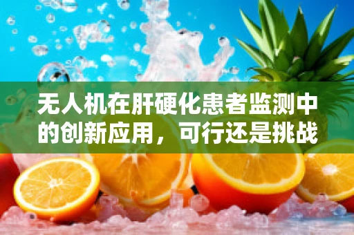 无人机在肝硬化患者监测中的创新应用，可行还是挑战？