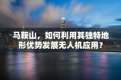 马鞍山，如何利用其独特地形优势发展无人机应用？