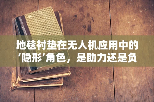 地毯衬垫在无人机应用中的‘隐形’角色，是助力还是负担？
