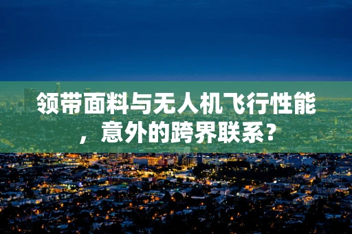 领带面料与无人机飞行性能，意外的跨界联系？