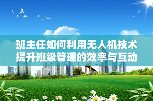 班主任如何利用无人机技术提升班级管理的效率与互动性？