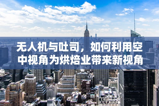无人机与吐司，如何利用空中视角为烘焙业带来新视角？