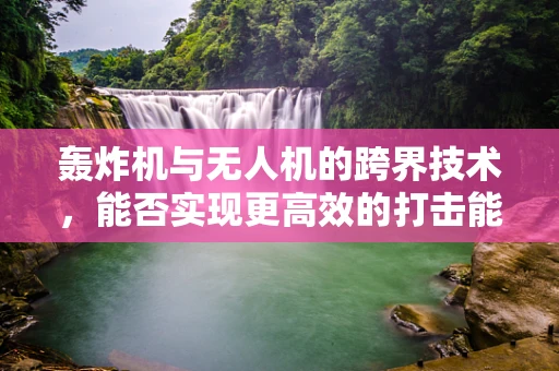 轰炸机与无人机的跨界技术，能否实现更高效的打击能力？