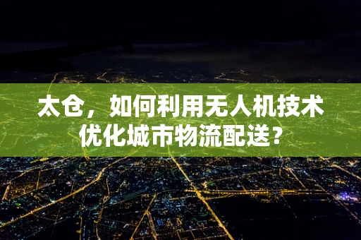 太仓，如何利用无人机技术优化城市物流配送？