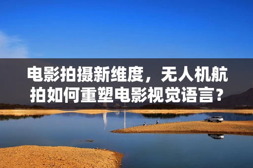 电影拍摄新维度，无人机航拍如何重塑电影视觉语言？