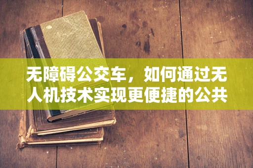 无障碍公交车，如何通过无人机技术实现更便捷的公共交通？
