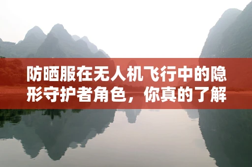 防晒服在无人机飞行中的隐形守护者角色，你真的了解吗？