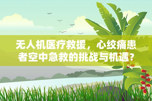 无人机医疗救援，心绞痛患者空中急救的挑战与机遇？
