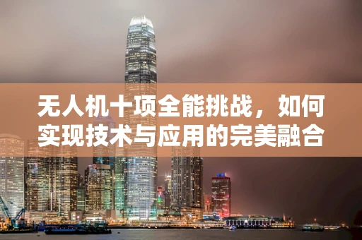 无人机十项全能挑战，如何实现技术与应用的完美融合？