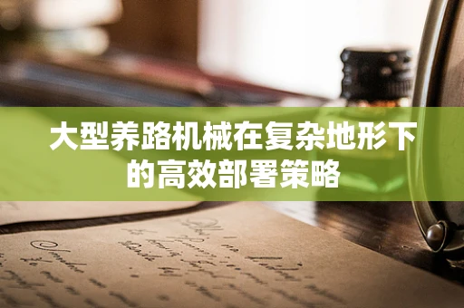 大型养路机械在复杂地形下的高效部署策略