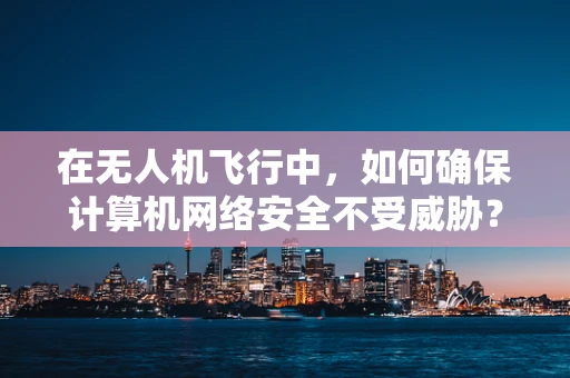 在无人机飞行中，如何确保计算机网络安全不受威胁？