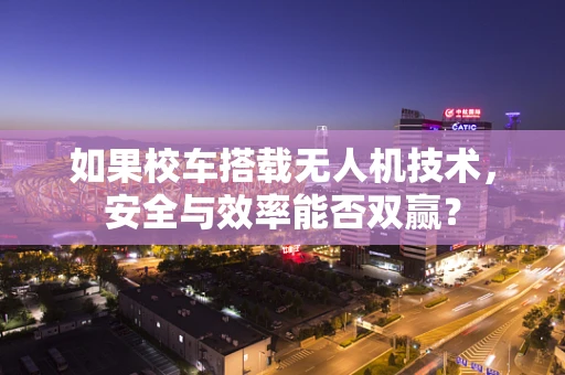 如果校车搭载无人机技术，安全与效率能否双赢？