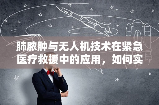 肺脓肿与无人机技术在紧急医疗救援中的应用，如何实现快速精准的空中支援？