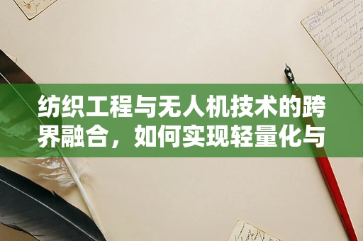 纺织工程与无人机技术的跨界融合，如何实现轻量化与耐用性的双重突破？