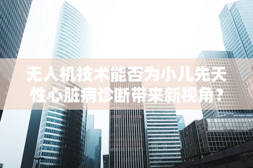 无人机技术能否为小儿先天性心脏病诊断带来新视角？