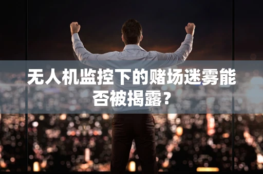 无人机监控下的赌场迷雾能否被揭露？