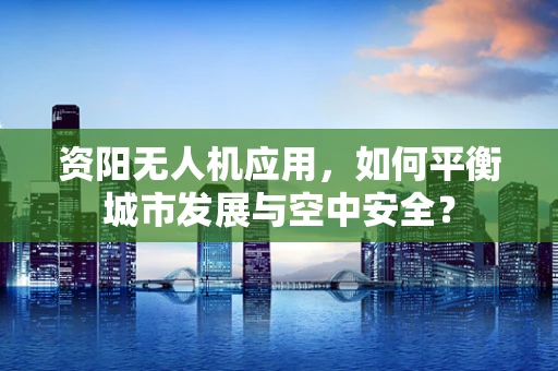 资阳无人机应用，如何平衡城市发展与空中安全？