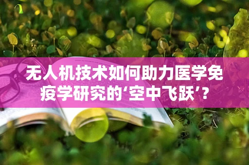 无人机技术如何助力医学免疫学研究的‘空中飞跃’？