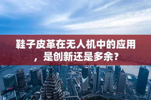 鞋子皮革在无人机中的应用，是创新还是多余？