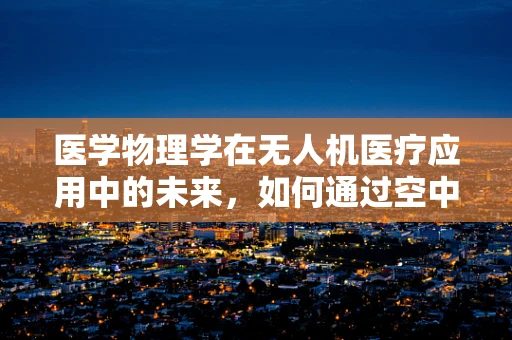 医学物理学在无人机医疗应用中的未来，如何通过空中平台优化远程医疗诊断？