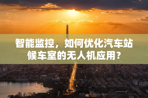 智能监控，如何优化汽车站候车室的无人机应用？