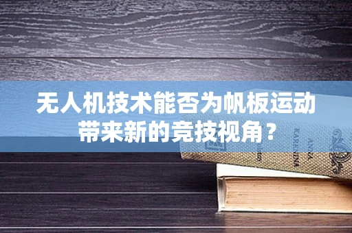 无人机技术能否为帆板运动带来新的竞技视角？
