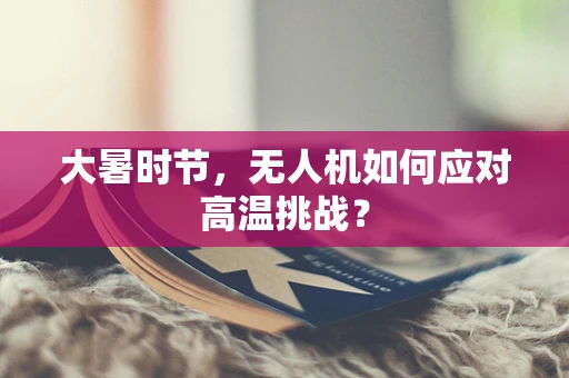 大暑时节，无人机如何应对高温挑战？