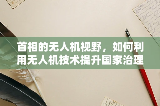 首相的无人机视野，如何利用无人机技术提升国家治理的‘高度’？