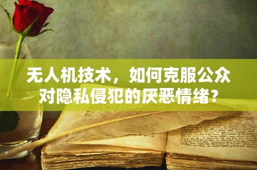 无人机技术，如何克服公众对隐私侵犯的厌恶情绪？