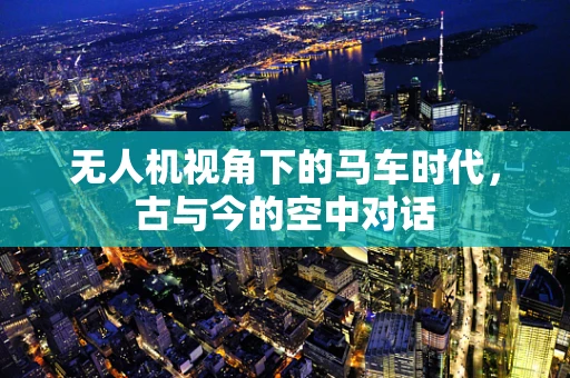 无人机视角下的马车时代，古与今的空中对话