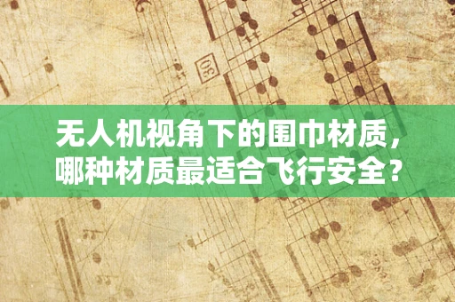 无人机视角下的围巾材质，哪种材质最适合飞行安全？