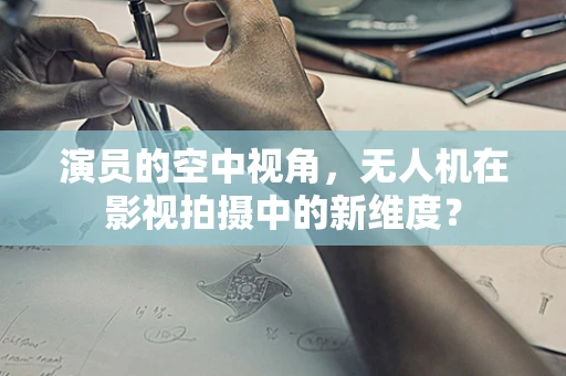 演员的空中视角，无人机在影视拍摄中的新维度？