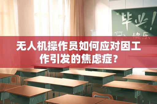 无人机操作员如何应对因工作引发的焦虑症？