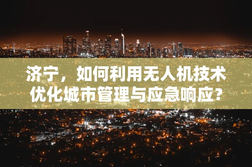济宁，如何利用无人机技术优化城市管理与应急响应？