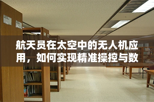 航天员在太空中的无人机应用，如何实现精准操控与数据传输？