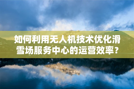 如何利用无人机技术优化滑雪场服务中心的运营效率？