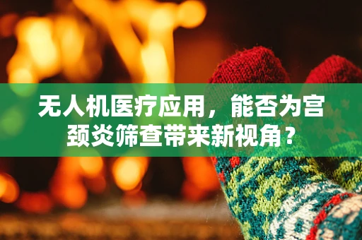 无人机医疗应用，能否为宫颈炎筛查带来新视角？