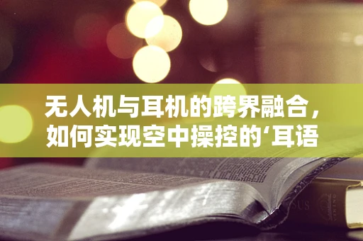 无人机与耳机的跨界融合，如何实现空中操控的‘耳语’？