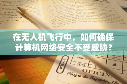 在无人机飞行中，如何确保计算机网络安全不受威胁？