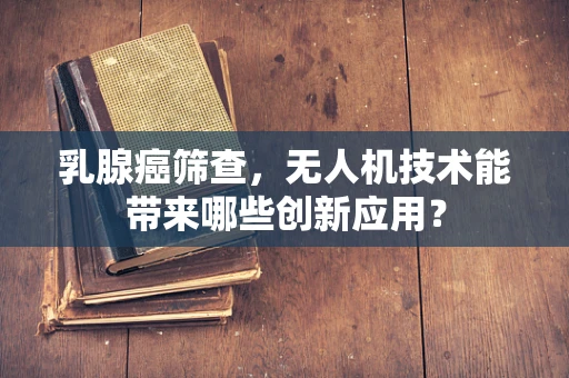 乳腺癌筛查，无人机技术能带来哪些创新应用？