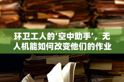 环卫工人的‘空中助手’，无人机能如何改变他们的作业方式？