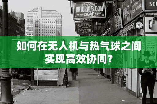 如何在无人机与热气球之间实现高效协同？